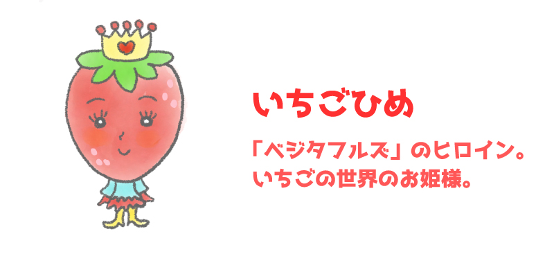 いちごひめ - 「ベジタフルズ」のヒロイン。いちごの世界のお姫様。