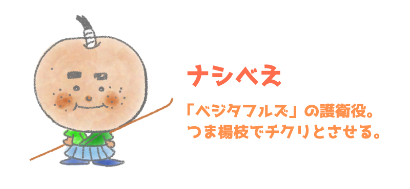 ナシべえ - 「ベジタフルズ」の護衛役。つま楊枝でチクリとさせる。