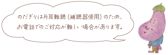 のだぎりは片耳難聴（補聴器使用）のため、お電話でのご対応が難しい場合があります。